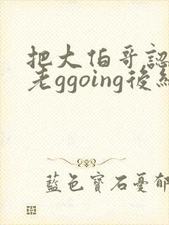 把大伯哥认错成老ggoing后结局封面