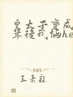 皇太子变成毛茸茸后我俩he了免费阅读笔趣阁封面