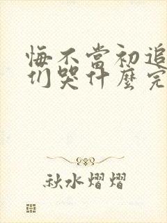 悔不当初追了她们哭什么完整版