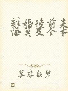 离婚后前夫他追悔莫及全本阅读