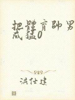 把体育帅男调教成猛0