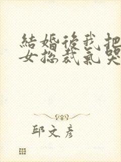 结婚后我把冰山女总裁气哭了