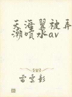 天海翼被弄到高潮喷水av