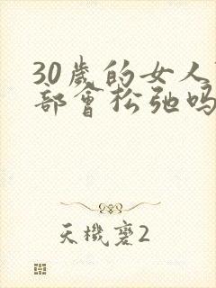 30岁的女人阴部会松弛吗