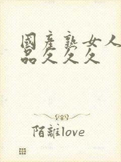 国产熟女人妻精品久久久