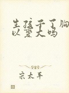 生孩子了胸还可以变大吗