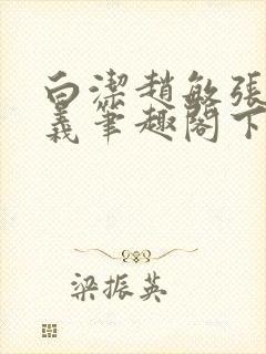 白洁赵敏张倩高义笔趣阁下载谁是谁