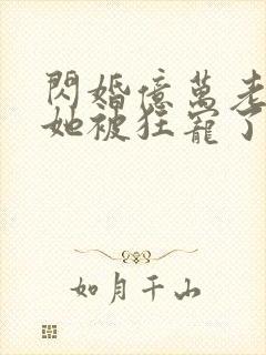 闪婚亿万老公,她被狂宠了