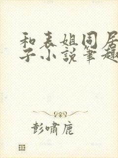 和表姐同居的日子小说笔趣阁