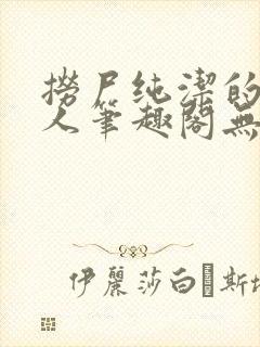 捞尸纯洁的小龙人笔趣阁无弹窗无错封面