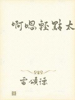 啊嗯轻点太大了