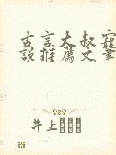 古言大叔宠文小说推荐文笔好