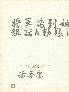 将军脔到她哭h粗话h动态图