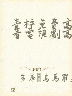 青柠免费高清观看电视剧高清