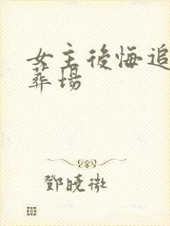 女主后悔追夫火葬场