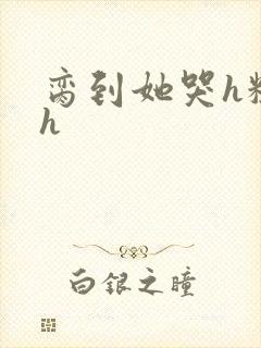 脔到她哭h粗话h