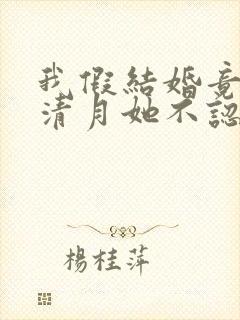 我假结婚竟娶苏清月她不认 短剧全集