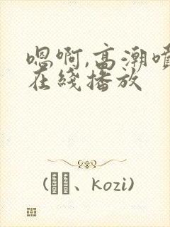 嗯啊,高潮喷水在线播放