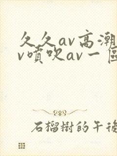 久久av高潮av喷吹av一区