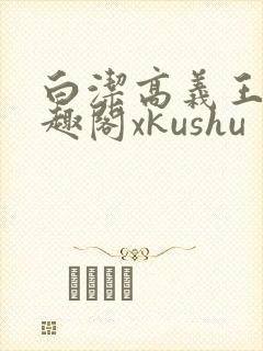 白洁高义王申笔趣阁xkushu