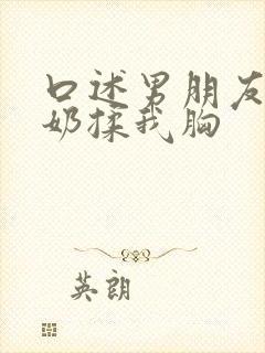 口述男朋友吃我奶揉我胸