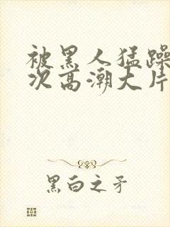 被黑人猛躁10次高潮大片