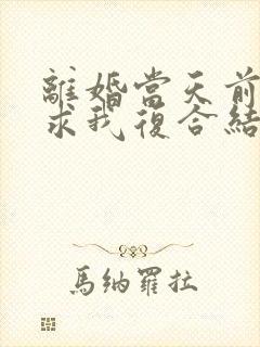 离婚当天前夫跪求我复合结局