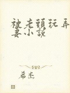 被老头玩弄的娇妻小说