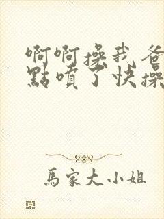 啊啊操我爸爸快点喷了快操啊啊