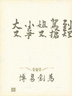 大小姐驾到,她又争又抢短剧免费观看