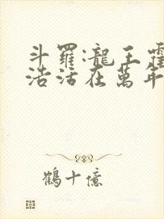 斗罗:龙王霍雨浩活在万年后