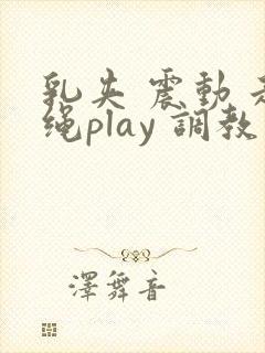 乳夹 震动 走绳play 调教小说