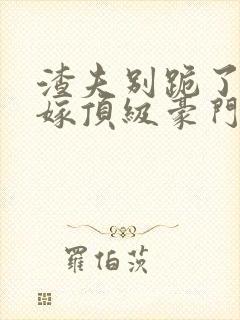 渣夫别跪了夫人嫁顶级豪门了