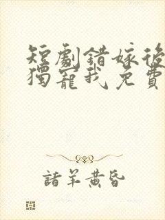 短剧错嫁后大佬独宠我免费观看