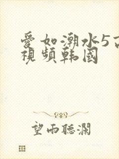 爱如潮水5高清视频韩国