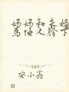 妈妈和未婚妻沦为他人胯下之奴小说