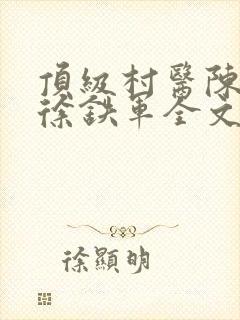 顶级村医陈思雅徐铁军全文免费阅读