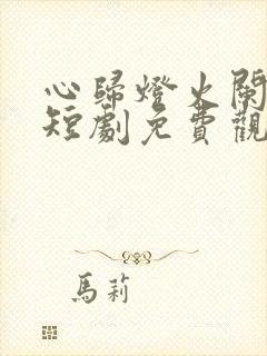 心归灯火阑珊处短剧免费观看