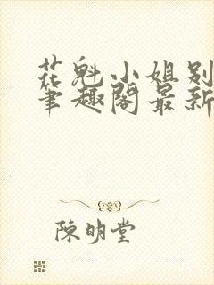 花魁小姐别停下笔趣阁最新章节内容