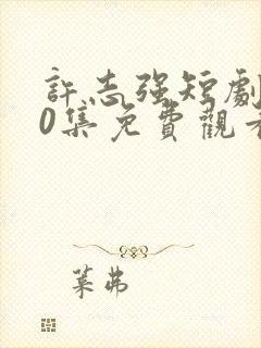 许志强短剧100集免费观看