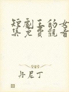 短剧王的女人全集免费观看高清