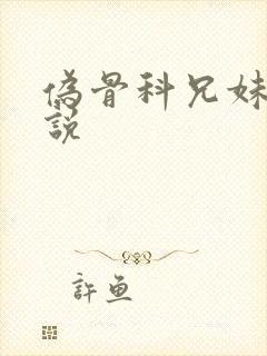 伪骨科兄妹h小说