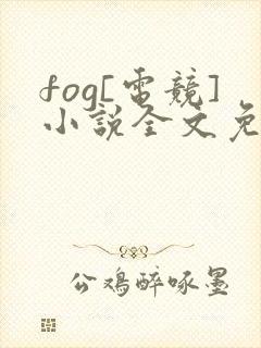 fog[电竞]小说全文免费阅读正版