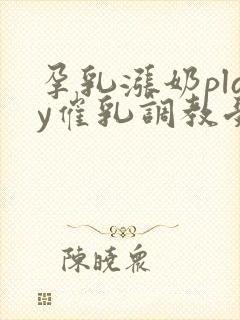 孕乳涨奶play催乳调教受