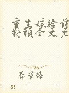 重生嫁给前夫死对头全文免费阅读