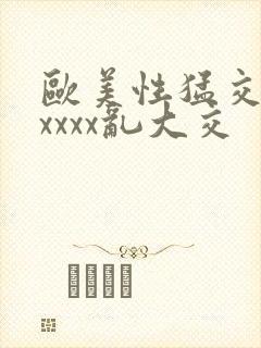 欧美性猛交ⅹxxxxx乱大交