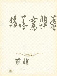 摸了女朋友胸她呻吟为什么