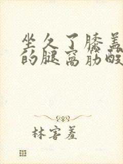 坐久了膝盖后面的腿窝筋酸疼怎么回事