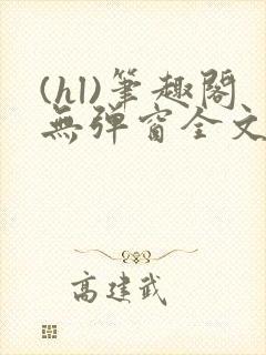 (hl)笔趣阁无弹窗全文阅读