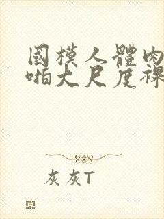 国模人体肉肉啪啪大尺度裸体